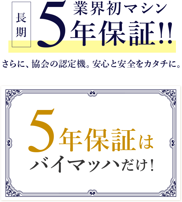 長期業界初マシン5年保証！さらに、協会認定機。安心と安全をカタチに。